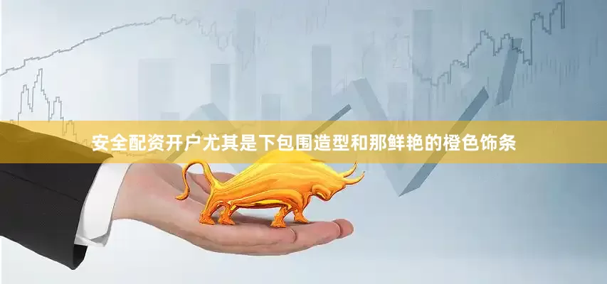 安全配资开户尤其是下包围造型和那鲜艳的橙色饰条