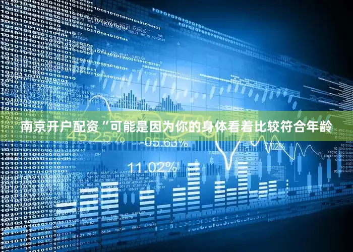 南京开户配资“可能是因为你的身体看着比较符合年龄