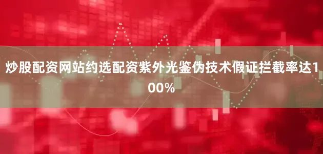 炒股配资网站约选配资紫外光鉴伪技术假证拦截率达100%