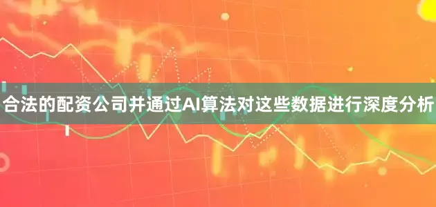 合法的配资公司并通过AI算法对这些数据进行深度分析