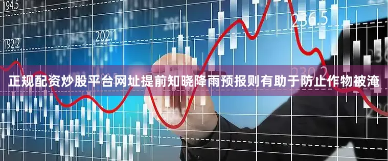 正规配资炒股平台网址提前知晓降雨预报则有助于防止作物被淹