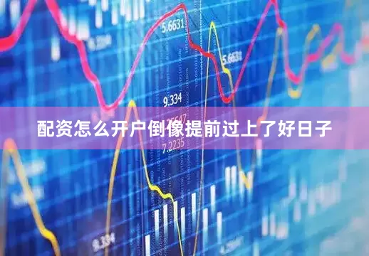 配资怎么开户倒像提前过上了好日子