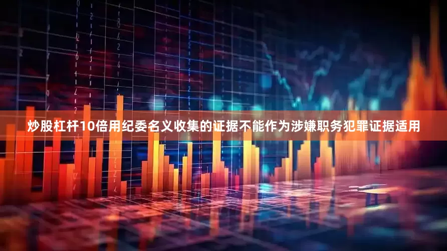 炒股杠杆10倍用纪委名义收集的证据不能作为涉嫌职务犯罪证据适用