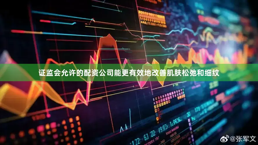 证监会允许的配资公司能更有效地改善肌肤松弛和细纹