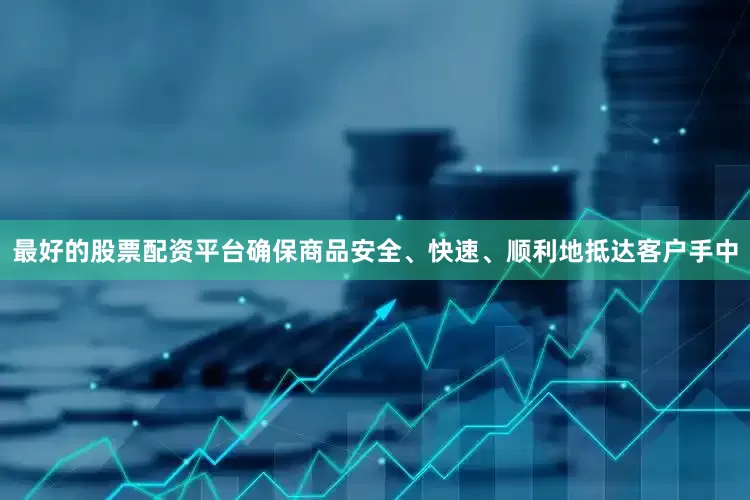 最好的股票配资平台确保商品安全、快速、顺利地抵达客户手中