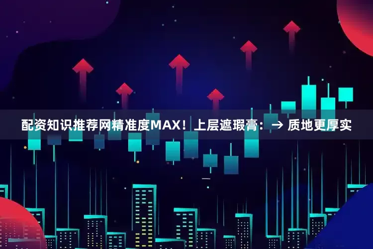 配资知识推荐网精准度MAX！上层遮瑕膏：→ 质地更厚实