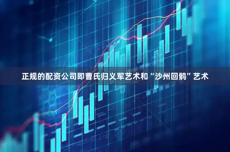 正规的配资公司即曹氏归义军艺术和“沙州回鹘”艺术