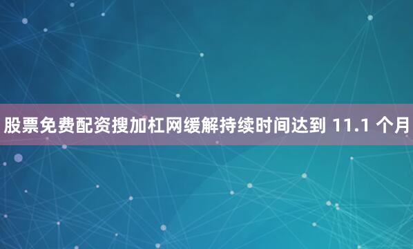 股票免费配资搜加杠网缓解持续时间达到 11.1 个月