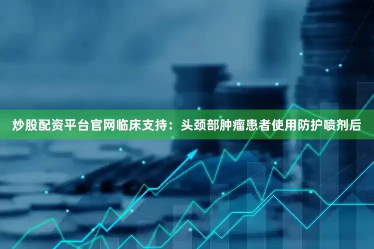 炒股配资平台官网临床支持：头颈部肿瘤患者使用防护喷剂后