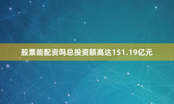 股票能配资吗总投资额高达151.19亿元