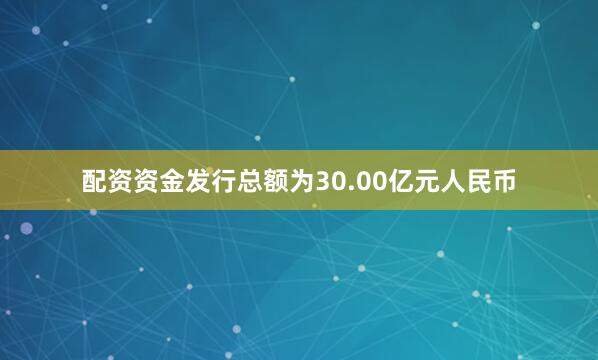 配资资金发行总额为30.00亿元人民币