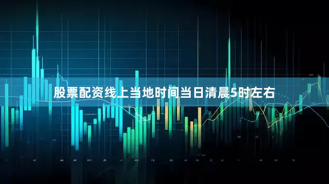 股票配资线上当地时间当日清晨5时左右