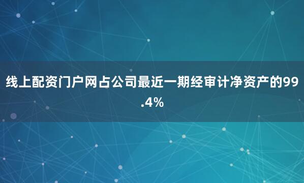 线上配资门户网占公司最近一期经审计净资产的99.4%