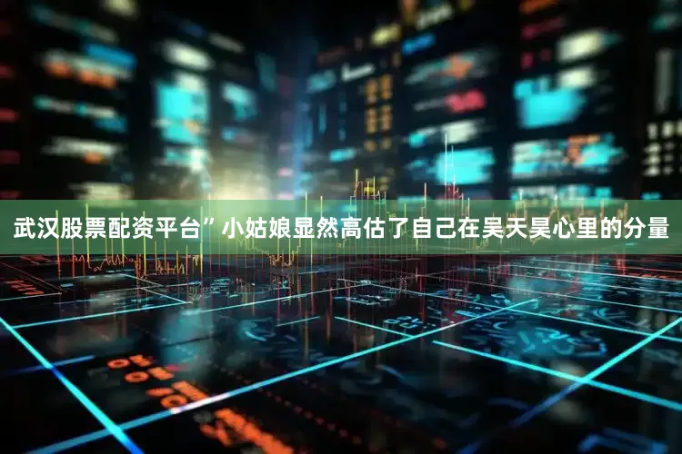 武汉股票配资平台”小姑娘显然高估了自己在吴天昊心里的分量