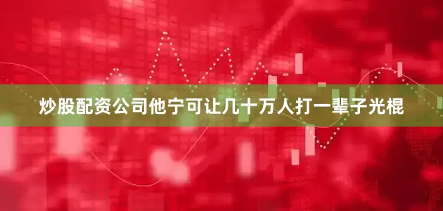 炒股配资公司他宁可让几十万人打一辈子光棍