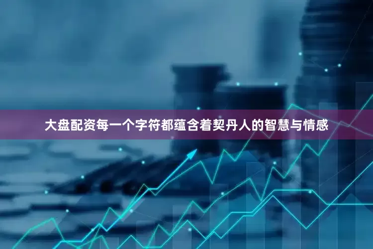 大盘配资每一个字符都蕴含着契丹人的智慧与情感