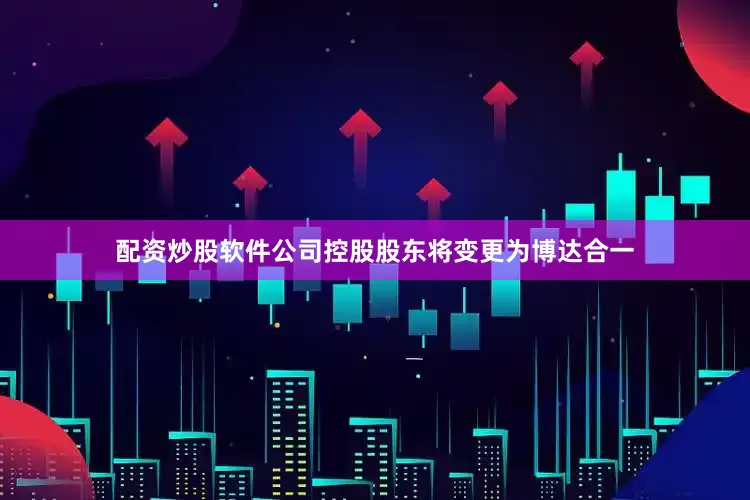 配资炒股软件公司控股股东将变更为博达合一