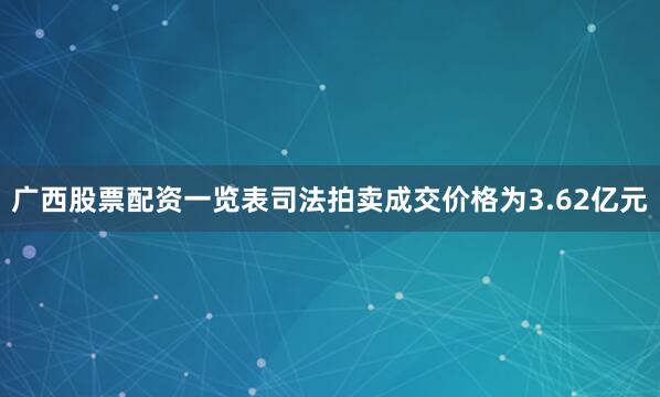 广西股票配资一览表司法拍卖成交价格为3.62亿元