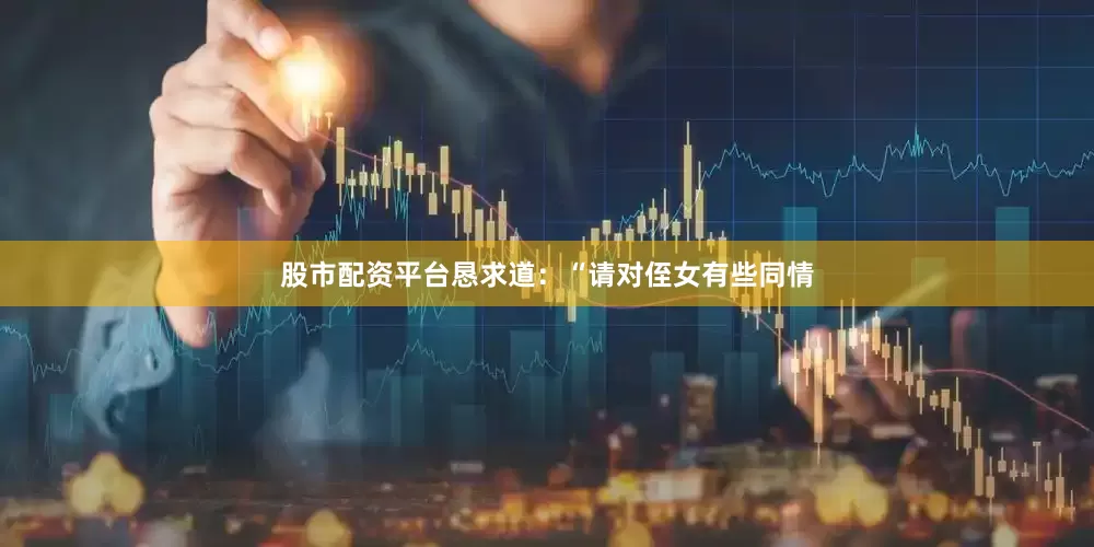 股市配资平台恳求道：“请对侄女有些同情