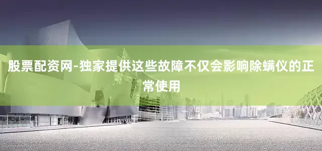 股票配资网-独家提供这些故障不仅会影响除螨仪的正常使用