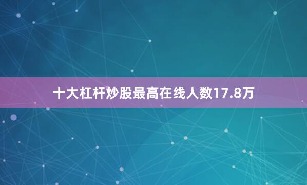 十大杠杆炒股最高在线人数17.8万