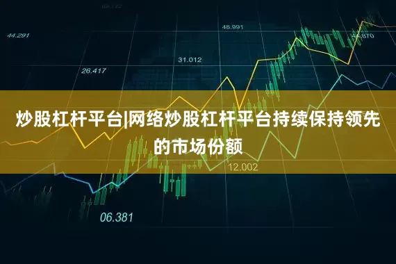 炒股杠杆平台|网络炒股杠杆平台持续保持领先的市场份额