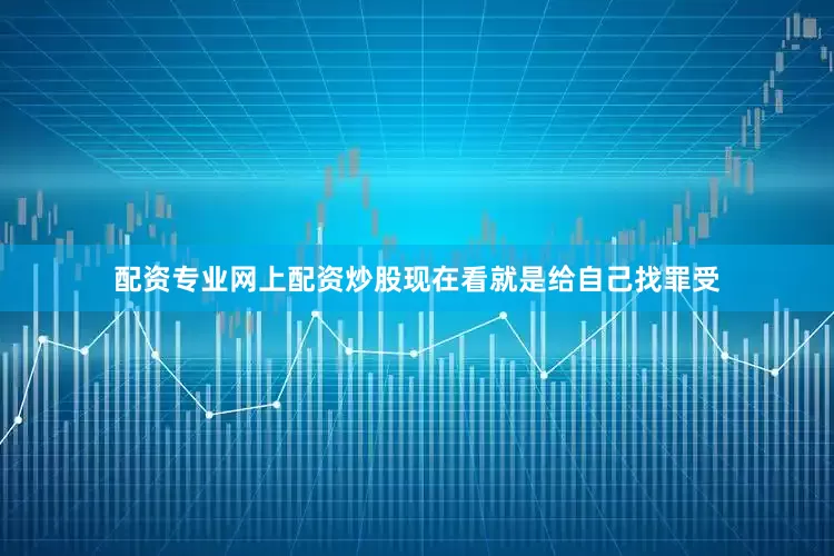 配资专业网上配资炒股现在看就是给自己找罪受