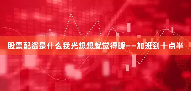 股票配资是什么我光想想就觉得暖——加班到十点半