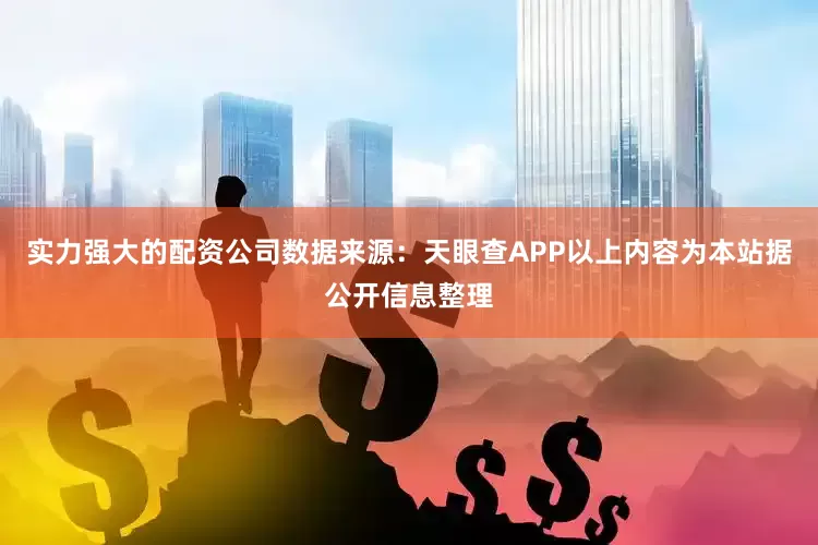 实力强大的配资公司数据来源：天眼查APP以上内容为本站据公开信息整理