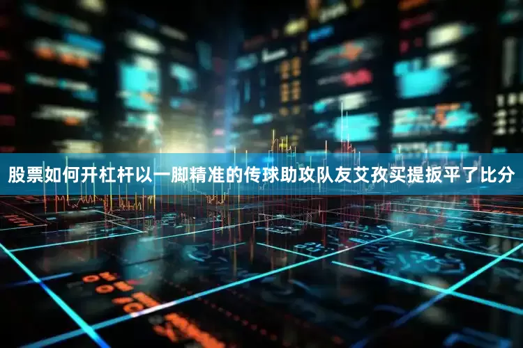 股票如何开杠杆以一脚精准的传球助攻队友艾孜买提扳平了比分