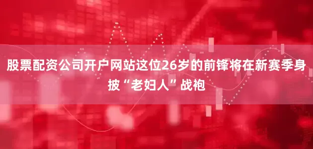 股票配资公司开户网站这位26岁的前锋将在新赛季身披“老妇人”战袍