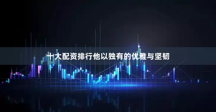 十大配资排行他以独有的优雅与坚韧