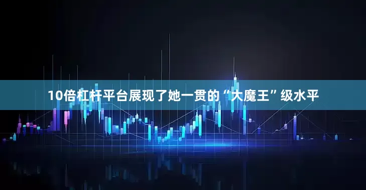 10倍杠杆平台展现了她一贯的“大魔王”级水平