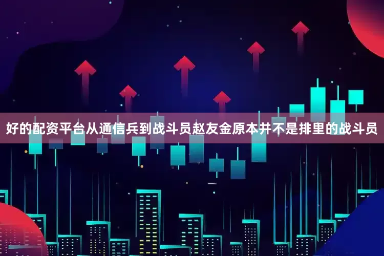 好的配资平台从通信兵到战斗员赵友金原本并不是排里的战斗员