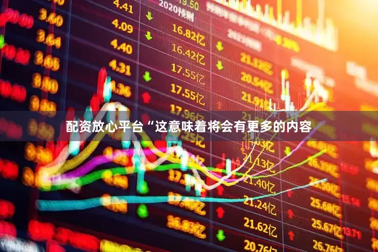 配资放心平台“这意味着将会有更多的内容